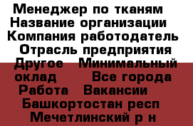 Менеджер по тканям › Название организации ­ Компания-работодатель › Отрасль предприятия ­ Другое › Минимальный оклад ­ 1 - Все города Работа » Вакансии   . Башкортостан респ.,Мечетлинский р-н